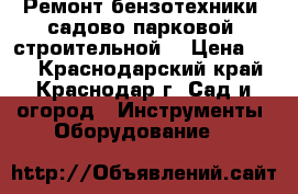 Ремонт бензотехники (садово-парковой, строительной) › Цена ­ 90 - Краснодарский край, Краснодар г. Сад и огород » Инструменты. Оборудование   